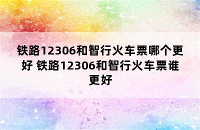 铁路12306和智行火车票哪个更好 铁路12306和智行火车票谁更好